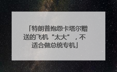特朗普抱怨卡塔尔赠送的飞机“太大”，不适合做总统专机