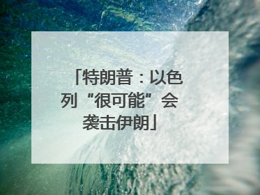 特朗普：以色列“很可能”会袭击伊朗