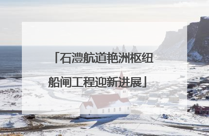石澧航道艳洲枢纽船闸工程迎新进展