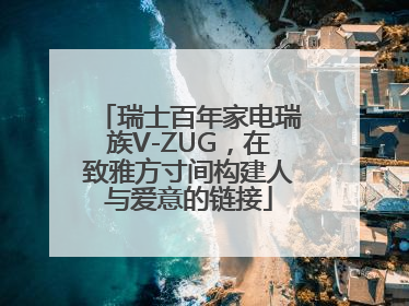 瑞士百年家电瑞族V-ZUG，在致雅方寸间构建人与爱意的链接