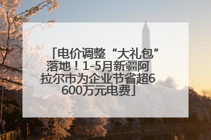 电价调整“大礼包”落地！1-5月新疆阿拉尔市为企业节省超6600万元电费