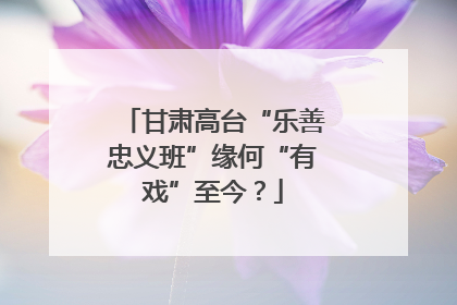 甘肃高台“乐善忠义班”缘何“有戏”至今？
