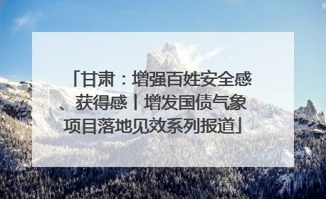 甘肃：增强百姓安全感、获得感丨增发国债气象项目落地见效系列报道