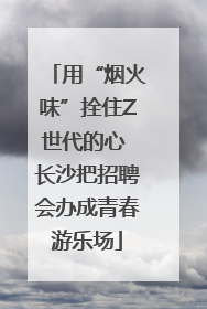 用“烟火味”拴住Z世代的心 长沙把招聘会办成青春游乐场