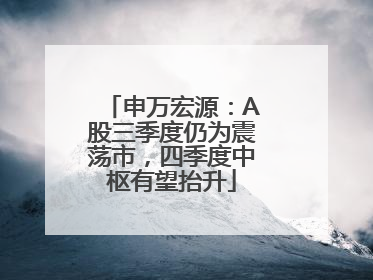 申万宏源：A股三季度仍为震荡市，四季度中枢有望抬升