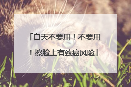 白天不要用！不要用！擦脸上有致癌风险