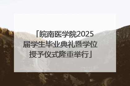 皖南医学院2025届学生毕业典礼暨学位授予仪式隆重举行