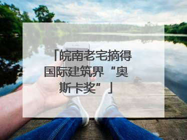 皖南老宅摘得国际建筑界“奥斯卡奖”