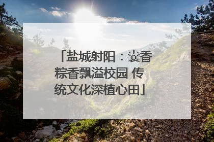 盐城射阳：囊香粽香飘溢校园 传统文化深植心田