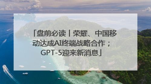 盘前必读丨荣耀、中国移动达成AI终端战略合作；GPT-5迎来新消息