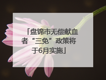 盘锦市无偿献血者“三免”政策将于6月实施