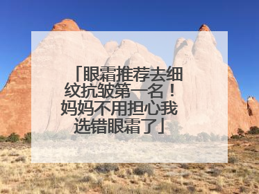 眼霜推荐去细纹抗皱第一名！妈妈不用担心我选错眼霜了