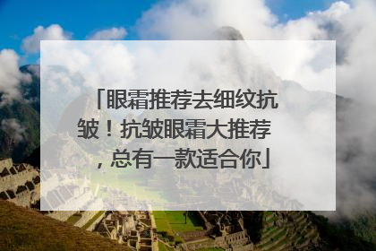 眼霜推荐去细纹抗皱！抗皱眼霜大推荐，总有一款适合你