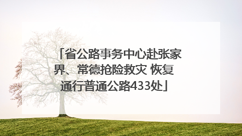 省公路事务中心赴张家界、常德抢险救灾 恢复通行普通公路433处