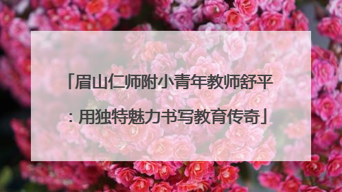眉山仁师附小青年教师舒平：用独特魅力书写教育传奇