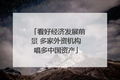 看好经济发展前景 多家外资机构唱多中国资产