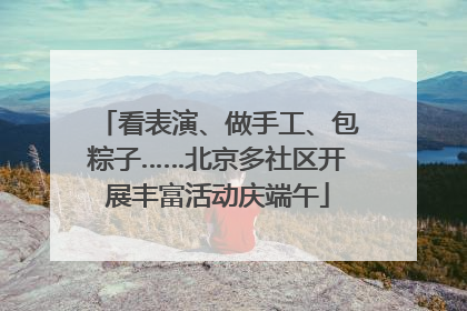 看表演、做手工、包粽子……北京多社区开展丰富活动庆端午