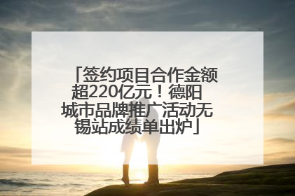 签约项目合作金额超220亿元！德阳城市品牌推广活动无锡站成绩单出炉