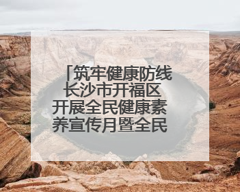 筑牢健康防线 长沙市开福区开展全民健康素养宣传月暨全民禁毒宣传活动