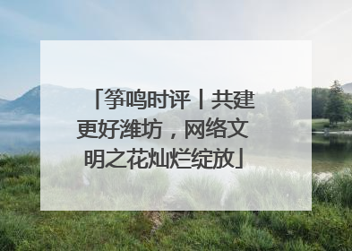 筝鸣时评丨共建更好潍坊，网络文明之花灿烂绽放