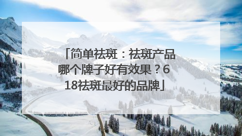 简单祛斑：祛斑产品哪个牌子好有效果？618祛斑最好的品牌