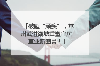 破题“顽疾”，常州武进湖塘重塑宜居宜业新图景！
