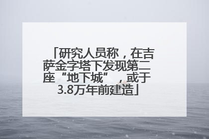 研究人员称，在吉萨金字塔下发现第二座“地下城”，或于3.8万年前建造