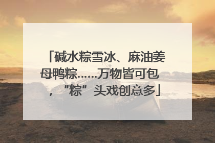 碱水粽雪冰、麻油姜母鸭粽……万物皆可包，“粽”头戏创意多
