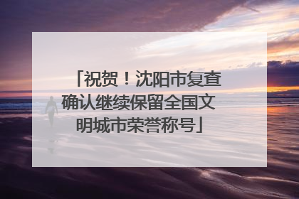 祝贺！沈阳市复查确认继续保留全国文明城市荣誉称号