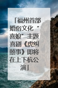 福州首部婚俗文化“喜娘”主题喜剧《虎纠囍事》即将在上下杭公演