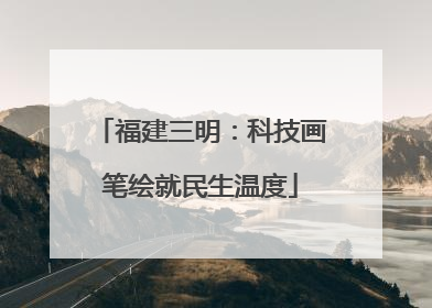 福建三明：科技画笔绘就民生温度