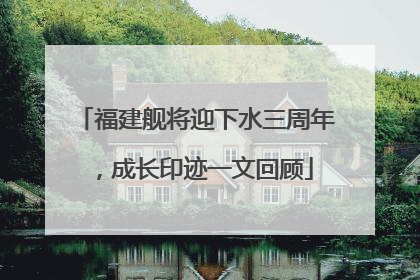 福建舰将迎下水三周年，成长印迹一文回顾