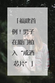 福建首例！男子在厦门植入“戒酒芯片”