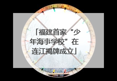 福建首家“少年海事学校”在连江揭牌成立