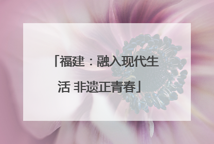 福建：融入现代生活 非遗正青春