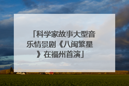 科学家故事大型音乐情景剧《八闽繁星》在福州首演