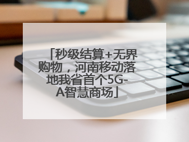 秒级结算+无界购物，河南移动落地我省首个5G-A智慧商场