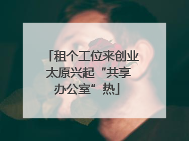 租个工位来创业 太原兴起“共享办公室”热
