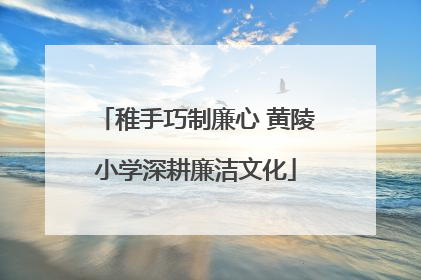 稚手巧制廉心 黄陵小学深耕廉洁文化