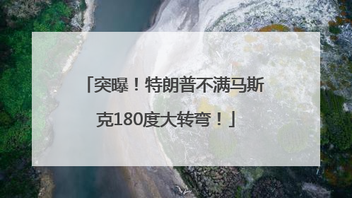 突曝！特朗普不满马斯克180度大转弯！