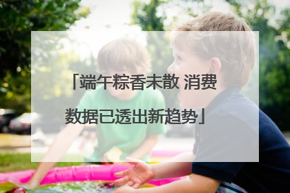端午粽香未散 消费数据已透出新趋势