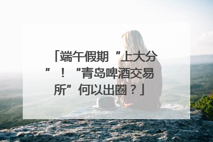 端午假期“上大分”！“青岛啤酒交易所”何以出圈？