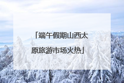 端午假期山西太原旅游市场火热