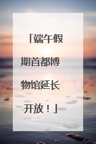 端午假期首都博物馆延长开放！