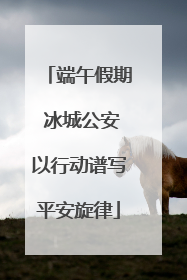 端午假期 冰城公安以行动谱写平安旋律