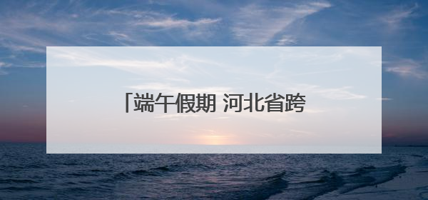 端午假期 河北省跨区域人员流动量预计6212.67万人次