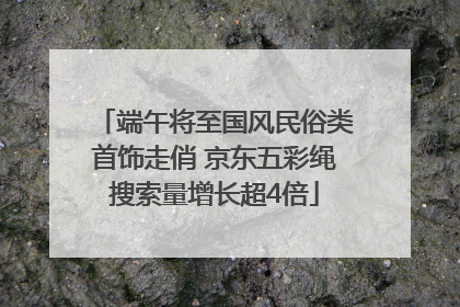 端午将至国风民俗类首饰走俏 京东五彩绳搜索量增长超4倍