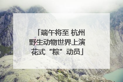 端午将至 杭州野生动物世界上演花式“粽”动员
