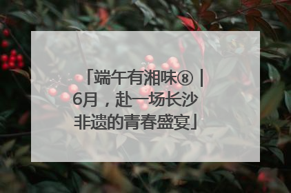 端午有湘味⑧｜6月，赴一场长沙非遗的青春盛宴