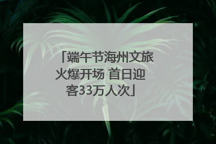 端午节海州文旅火爆开场 首日迎客33万人次